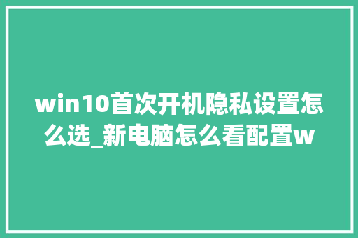 win10首次开机隐私设置怎么选_新电脑怎么看配置w10系统 电脑故障维修 win10首次开机隐私设置怎么选_新电脑怎么看配置w10系统 电脑故障维修