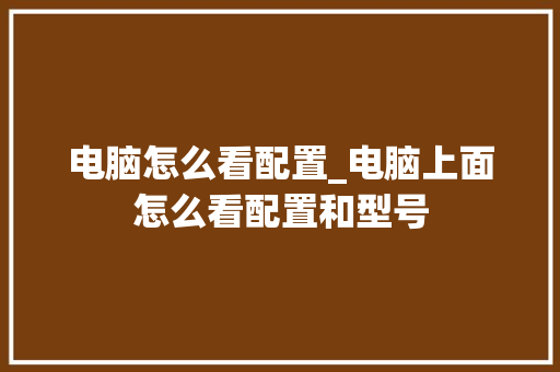 电脑怎么看配置_电脑上面怎么看配置和型号 操作系统 电脑怎么看配置_电脑上面怎么看配置和型号 操作系统