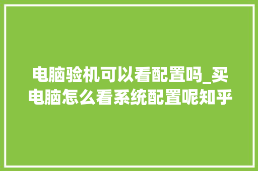 电脑验机可以看配置吗_买电脑怎么看系统配置呢知乎 电脑配置