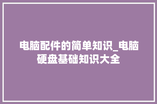 电脑配件的简单知识_电脑硬盘基础知识大全 操作系统