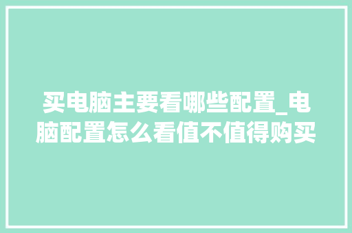买电脑主要看哪些配置_电脑配置怎么看值不值得购买 网络技术 买电脑主要看哪些配置_电脑配置怎么看值不值得购买 网络技术