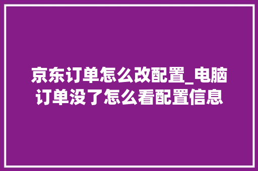 京东订单怎么改配置_电脑订单没了怎么看配置信息 电脑基础