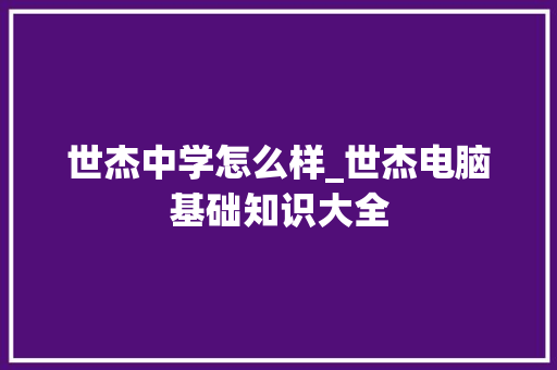 世杰中学怎么样_世杰电脑基础知识大全