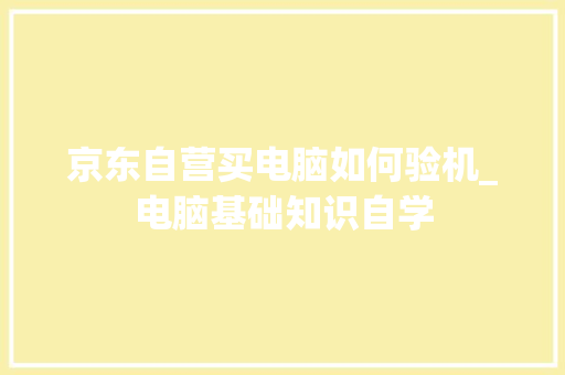 京东自营买电脑如何验机_电脑基础知识自学