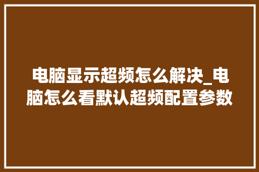 电脑显示超频怎么解决_电脑怎么看默认超频配置参数 电脑基础