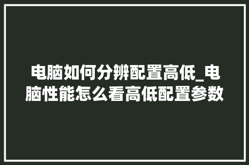 电脑如何分辨配置高低_电脑性能怎么看高低配置参数 电脑配置 电脑如何分辨配置高低_电脑性能怎么看高低配置参数 电脑配置