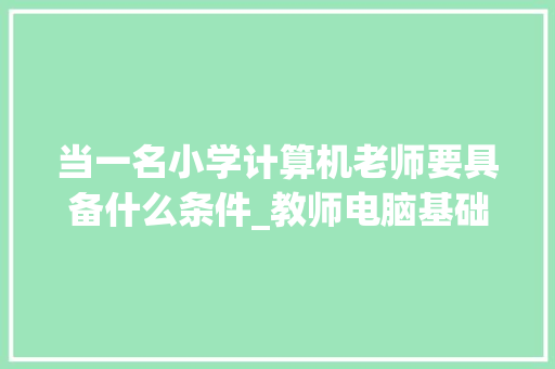 当一名小学计算机老师要具备什么条件_教师电脑基础知识有哪些 电脑配置