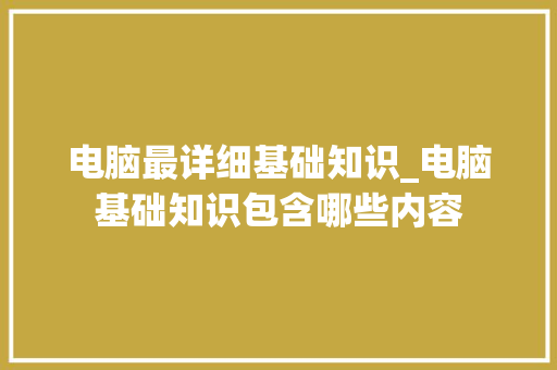电脑最详细基础知识_电脑基础知识包含哪些内容