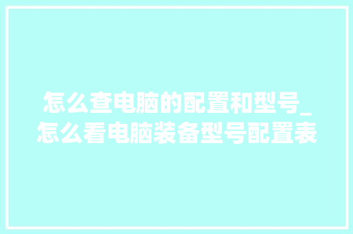 怎么查电脑的配置和型号_怎么看电脑装备型号配置表 电脑配置