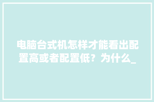 电脑台式机怎样才能看出配置高或者配置低？为什么_怎么看电脑啊配置低还是高