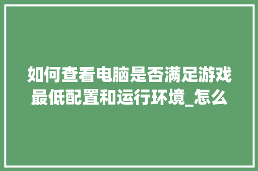 如何查看电脑是否满足游戏最低配置和运行环境_怎么看电脑配置和游戏最低系统需求