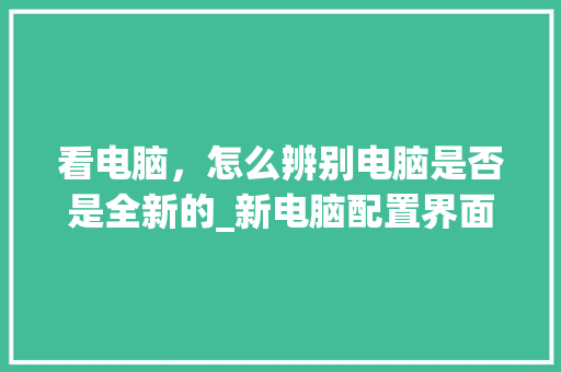 看电脑,怎么辨别电脑是否是全新的_新电脑配置界面怎么看型号 电脑基础 看电脑,怎么辨别电脑是否是全新的_新电脑配置界面怎么看型号 电脑基础