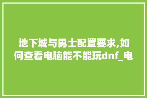 地下城与勇士配置要求,如何查看电脑能不能玩dnf_电脑配置怎么看在电脑上 操作系统