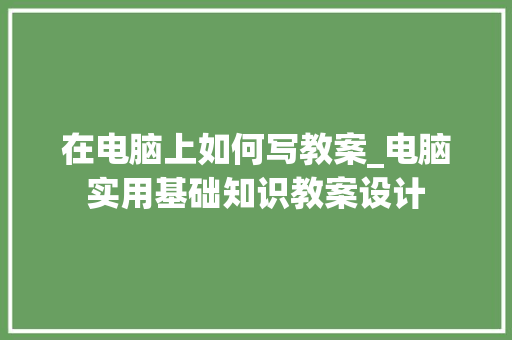 在电脑上如何写教案_电脑实用基础知识教案设计 电脑故障维修
