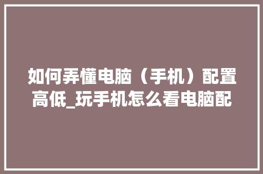 如何弄懂电脑（手机）配置高低_玩手机怎么看电脑配置呢视频 电脑故障维修