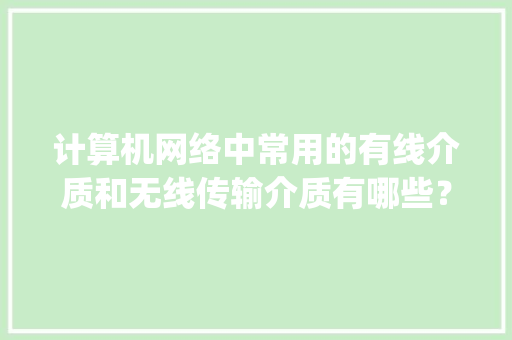 计算机网络中常用的有线介质和无线传输介质有哪些？简述它们的特点_电脑常规基础知识有哪些