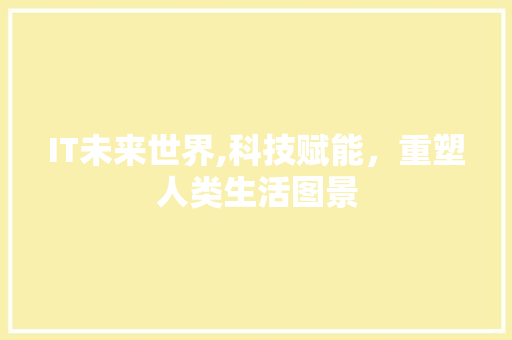 IT未来世界,科技赋能，重塑人类生活图景