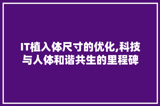 IT植入体尺寸的优化,科技与人体和谐共生的里程碑