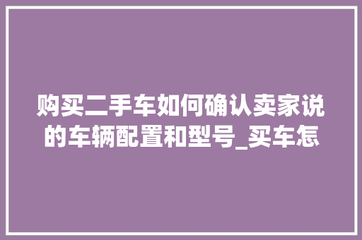 购买二手车如何确认卖家说的车辆配置和型号_买车怎么看电脑配置参数 编程语言