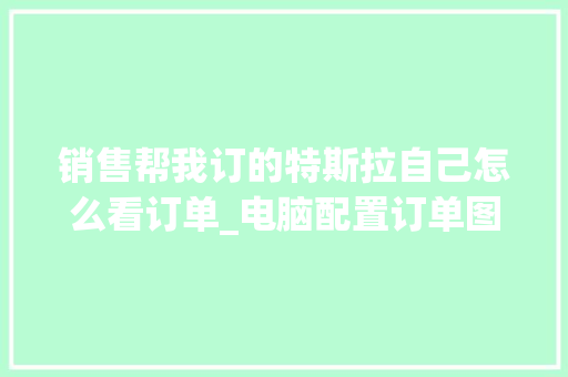 销售帮我订的特斯拉自己怎么看订单_电脑配置订单图片怎么看的 电脑基础