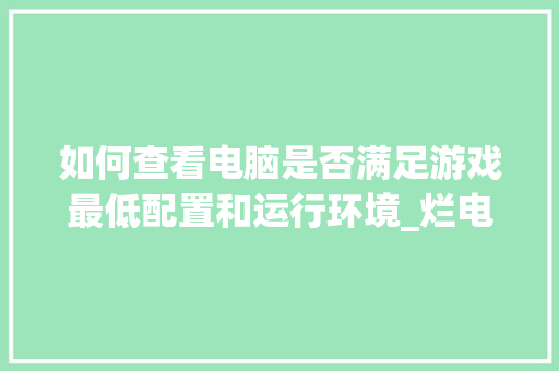 如何查看电脑是否满足游戏最低配置和运行环境_烂电脑怎么看配置信息