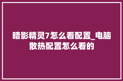 暗影精灵7怎么看配置_电脑散热配置怎么看的