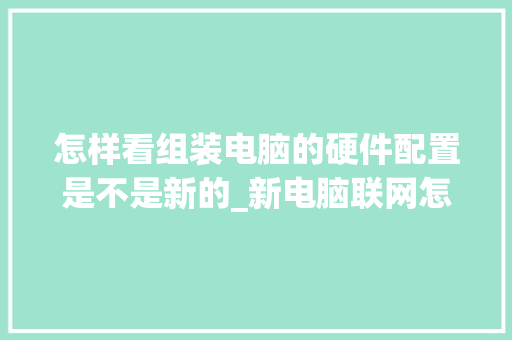 怎样看组装电脑的硬件配置是不是新的_新电脑联网怎么看配置信息 操作系统