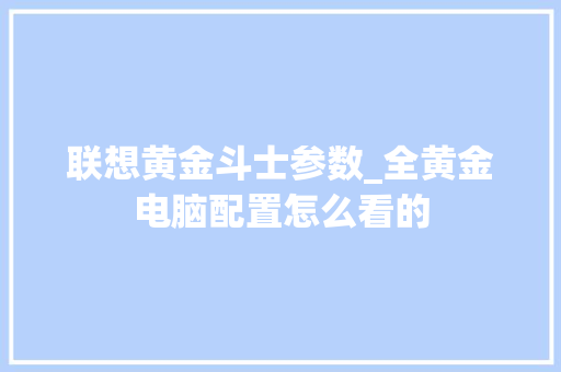 联想黄金斗士参数_全黄金电脑配置怎么看的