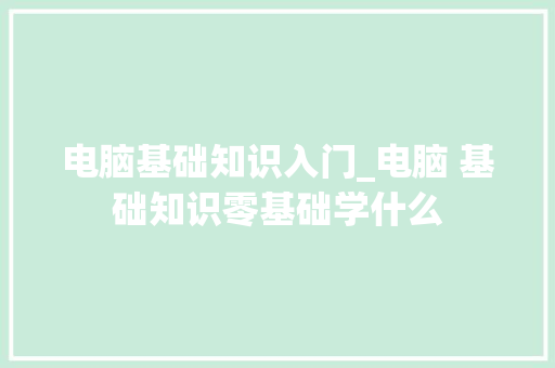 电脑基础知识入门_电脑 基础知识零基础学什么 电脑基础