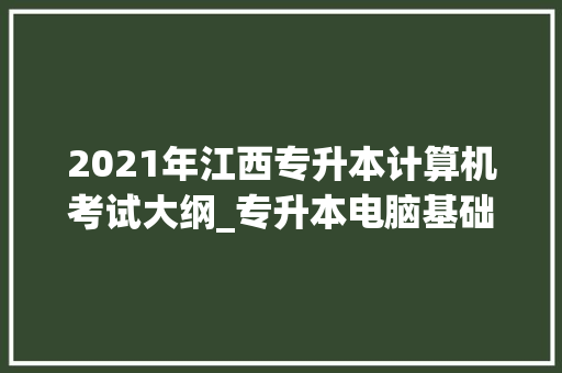 2021年江西专升本计算机考试大纲_专升本电脑基础知识考什么