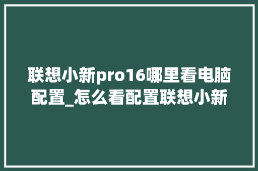 联想小新pro16哪里看电脑配置_怎么看配置联想小新电脑型号 电脑故障维修