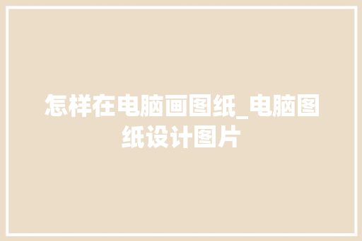 怎样在电脑画图纸_电脑图纸设计图片