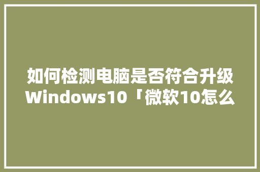 如何检测电脑是否符合升级Windows10「微软10怎么看电脑配置参数」 如何检测电脑是否符合升级Windows10「微软10怎么看电脑配置参数」 电脑基础