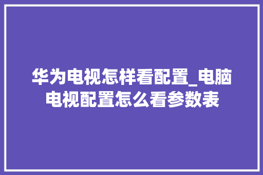 华为电视怎样看配置_电脑电视配置怎么看参数表 电脑基础