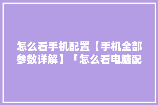 怎么看手机配置【手机全部参数详解】「怎么看电脑配置和主板型号」 怎么看手机配置【手机全部参数详解】「怎么看电脑配置和主板型号」 电脑基础