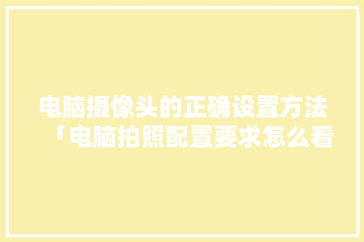 电脑摄像头的正确设置方法「电脑拍照配置要求怎么看的」
