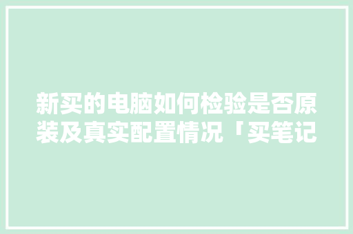 新买的电脑如何检验是否原装及真实配置情况「买笔记本电脑怎么看配置参数」 新买的电脑如何检验是否原装及真实配置情况「买笔记本电脑怎么看配置参数」 编程语言