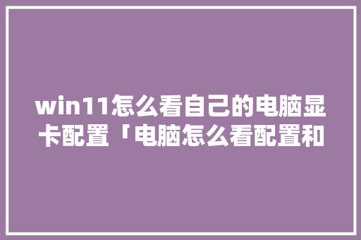win11怎么看自己的电脑显卡配置「电脑怎么看配置和型号」 win11怎么看自己的电脑显卡配置「电脑怎么看配置和型号」 电脑故障维修