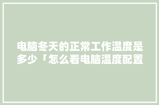 电脑冬天的正常工作温度是多少「怎么看电脑温度配置高低」 电脑冬天的正常工作温度是多少「怎么看电脑温度配置高低」 电脑配置