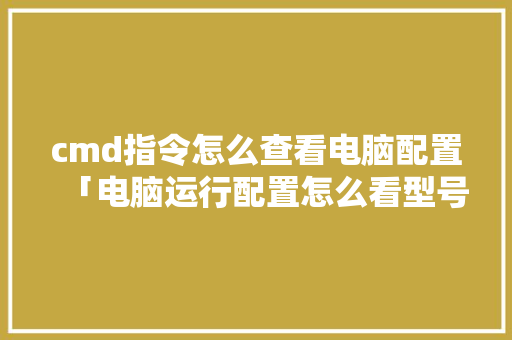 cmd指令怎么查看电脑配置「电脑运行配置怎么看型号」 cmd指令怎么查看电脑配置「电脑运行配置怎么看型号」 电脑故障维修