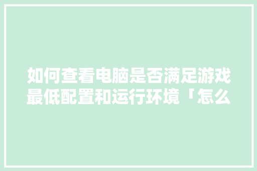 如何查看电脑是否满足游戏最低配置和运行环境「怎么看自己电脑配置啊」 如何查看电脑是否满足游戏最低配置和运行环境「怎么看自己电脑配置啊」 网络技术