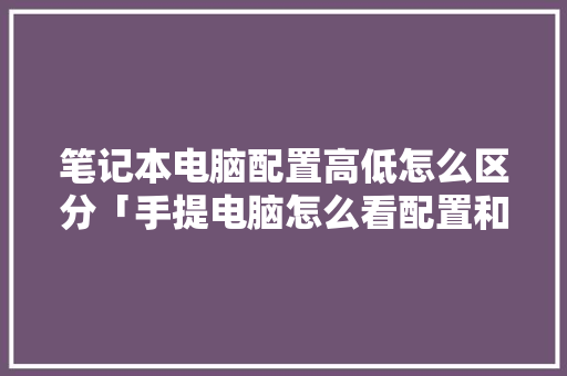 笔记本电脑配置高低怎么区分「手提电脑怎么看配置和型号」 笔记本电脑配置高低怎么区分「手提电脑怎么看配置和型号」 电脑基础