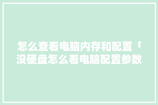 怎么查看电脑内存和配置「没硬盘怎么看电脑配置参数」 怎么查看电脑内存和配置「没硬盘怎么看电脑配置参数」 电脑基础