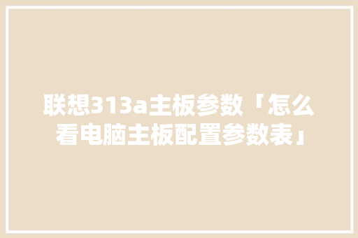 联想313a主板参数「怎么看电脑主板配置参数表」 联想313a主板参数「怎么看电脑主板配置参数表」 编程语言