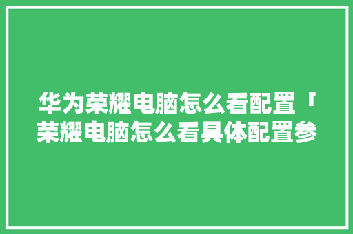 华为荣耀电脑怎么看配置「荣耀电脑怎么看具体配置参数」 华为荣耀电脑怎么看配置「荣耀电脑怎么看具体配置参数」 操作系统