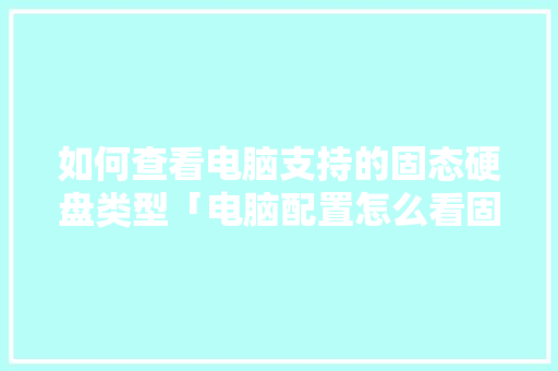 如何查看电脑支持的固态硬盘类型「电脑配置怎么看固态硬盘」 如何查看电脑支持的固态硬盘类型「电脑配置怎么看固态硬盘」 操作系统