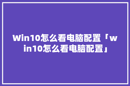 Win10怎么看电脑配置「win10怎么看电脑配置」 Win10怎么看电脑配置「win10怎么看电脑配置」 操作系统