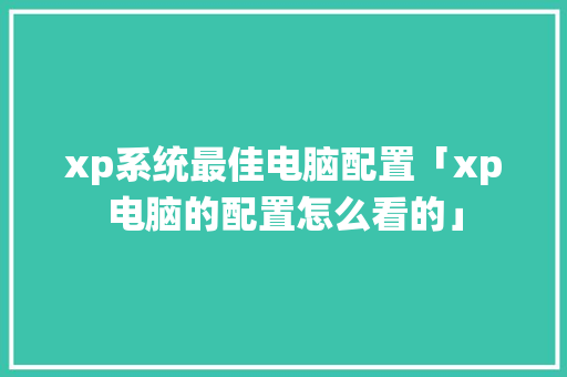 xp系统最佳电脑配置「xp电脑的配置怎么看的」 xp系统最佳电脑配置「xp电脑的配置怎么看的」 电脑配置