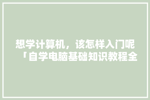 想学计算机，该怎样入门呢「自学电脑基础知识教程全套视频」 想学计算机，该怎样入门呢「自学电脑基础知识教程全套视频」 电脑故障维修