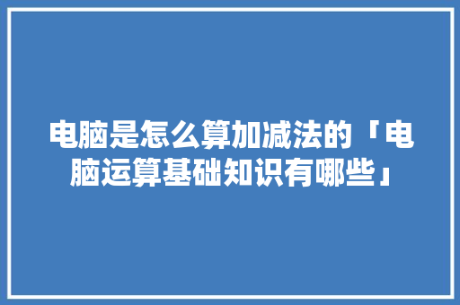 电脑是怎么算加减法的「电脑运算基础知识有哪些」